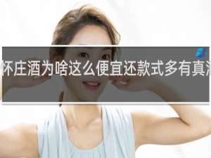 怀庄酒为啥这么便宜还款式多有真酒没有