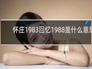 怀庄1983回忆1988是什么意思
