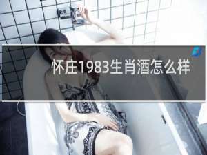 怀庄1983生肖酒怎么样