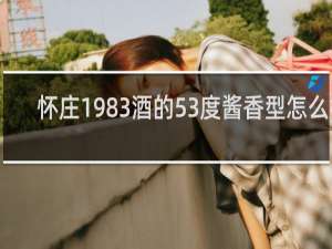 怀庄1983酒的53度酱香型怎么样