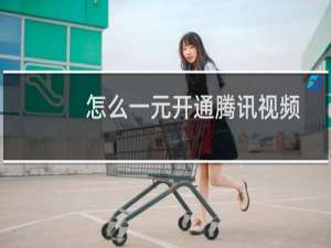 怎么一元开通腾讯视频会员（如何用一元开通腾讯视频一个月好莱坞会员）