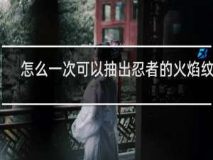 怎么一次可以抽出忍者的火焰纹章