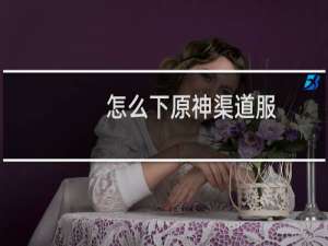 怎么下原神渠道服