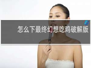 怎么下最终幻想吃鸡破解版