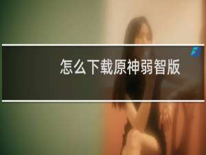 怎么下载原神弱智版