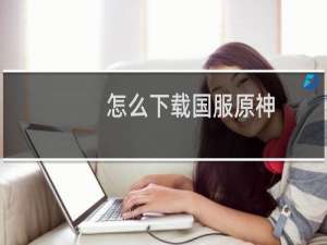 怎么下载国服原神