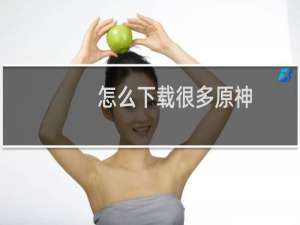 怎么下载很多原神