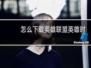 怎么下载英雄联盟英雄时刻