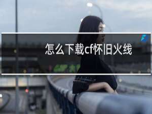 怎么下载cf怀旧火线