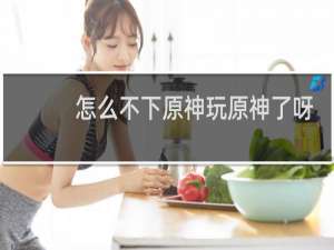 怎么不下原神玩原神了呀