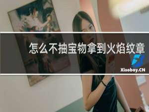 怎么不抽宝物拿到火焰纹章