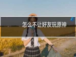 怎么不让好友玩原神