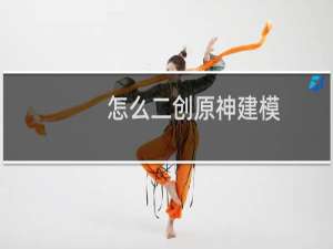怎么二创原神建模