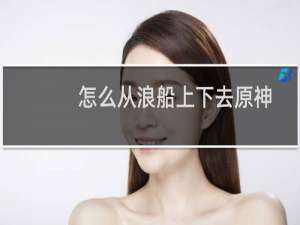 怎么从浪船上下去原神