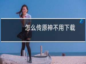 怎么传原神不用下载