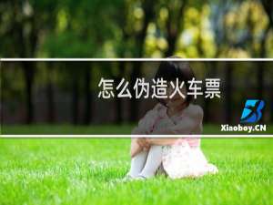 怎么伪造火车票