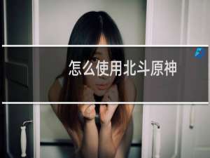 怎么使用北斗原神