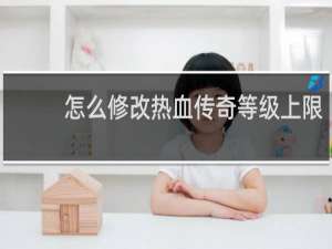怎么修改热血传奇等级上限