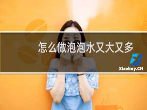怎么做泡泡水又大又多（自制泡泡水配方最佳）