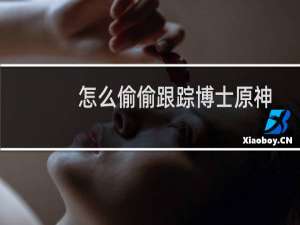 怎么偷偷跟踪博士原神