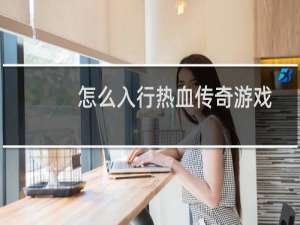 怎么入行热血传奇游戏
