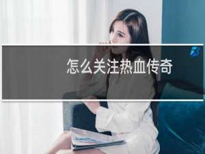 怎么关注热血传奇