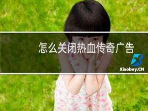 怎么关闭热血传奇广告