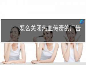 怎么关闭热血传奇的广告