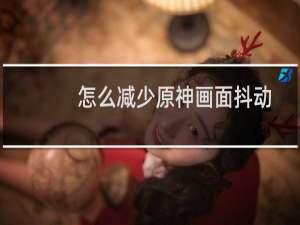 怎么减少原神画面抖动