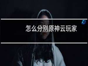 怎么分别原神云玩家