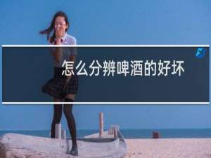 怎么分辨啤酒的好坏