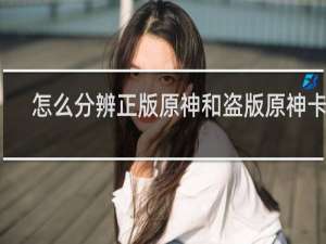 怎么分辨正版原神和盗版原神卡片