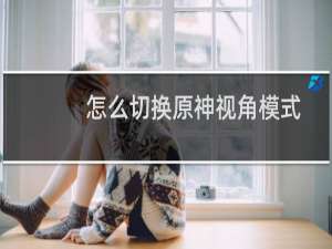 怎么切换原神视角模式