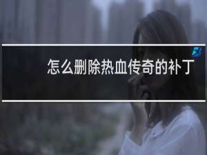 怎么删除热血传奇的补丁