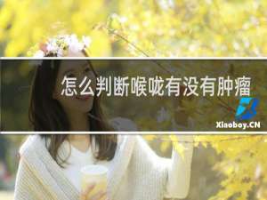 怎么判断喉咙有没有肿瘤