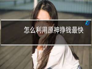 怎么利用原神挣钱最快