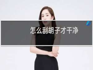 怎么刮胡子才干净（刮胡子也是有技巧的）