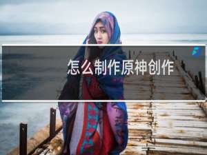 怎么制作原神创作