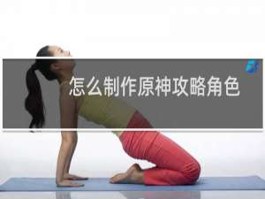 怎么制作原神攻略角色