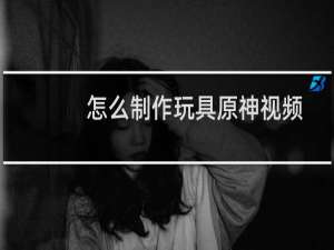 怎么制作玩具原神视频