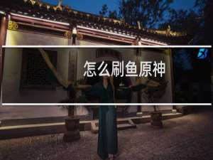 怎么刷鱼原神