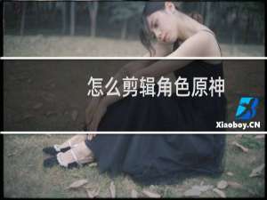 怎么剪辑角色原神