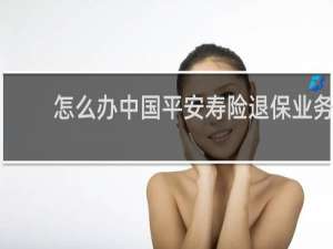 怎么办中国平安寿险退保业务