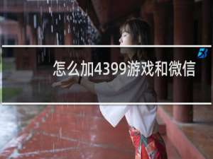 怎么加4399游戏和微信