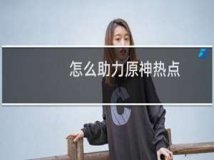 怎么助力原神热点