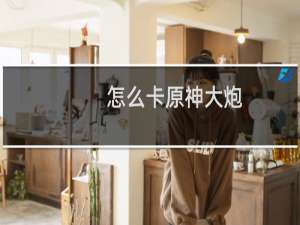 怎么卡原神大炮