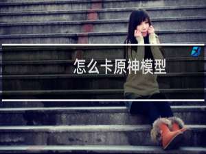 怎么卡原神模型