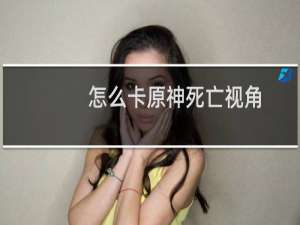 怎么卡原神死亡视角