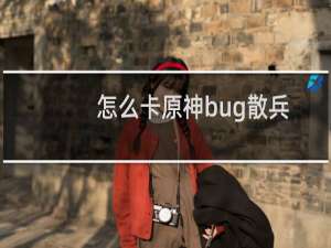 怎么卡原神bug散兵