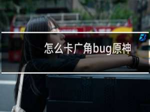 怎么卡广角bug原神